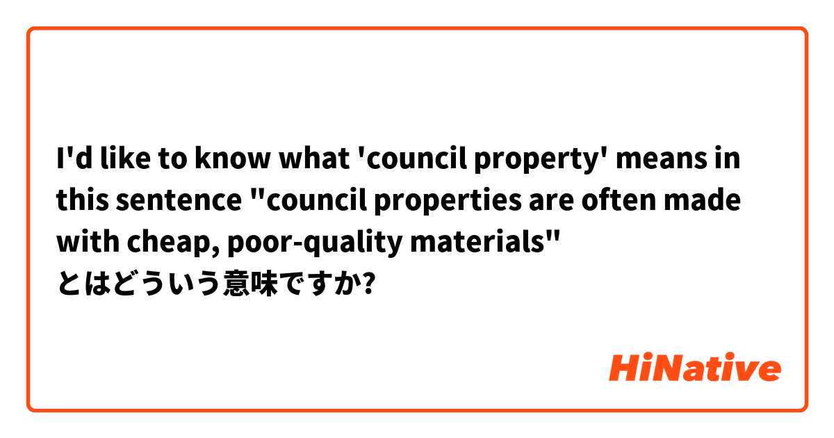 I'd like to know what 'council property' means in this sentence "council properties are often made with cheap, poor-quality materials" とはどういう意味ですか?