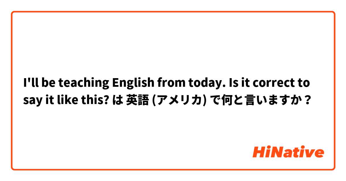 I'll be teaching English from today.

Is it correct to say it like this? は 英語 (アメリカ) で何と言いますか？