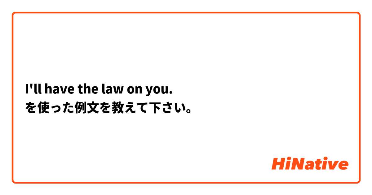 I'll have the law on you. を使った例文を教えて下さい。