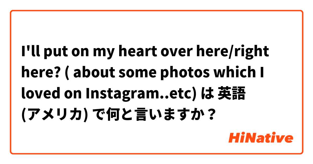 I'll put on my heart over here/right here? ( about some photos which I loved on Instagram..etc)  は 英語 (アメリカ) で何と言いますか？