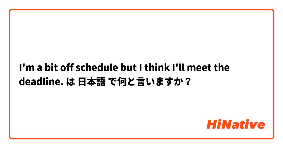 I'm a bit off schedule but I think I'll meet the deadline.
 は 日本語 で何と言いますか？