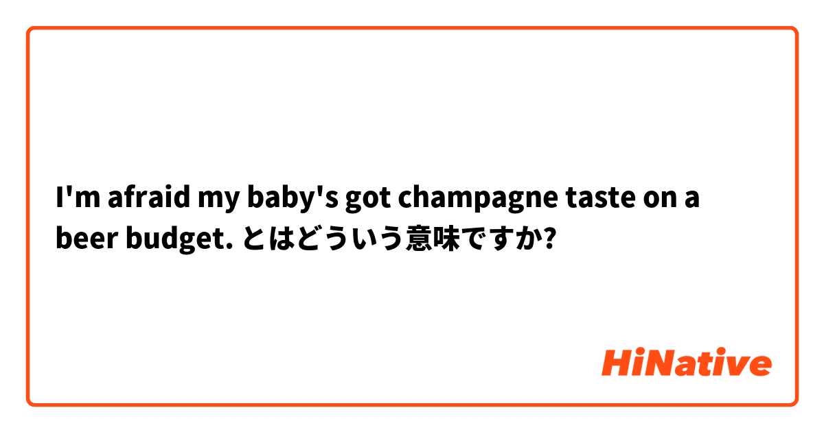 I'm afraid my baby's got champagne taste on a beer budget. とはどういう意味ですか?