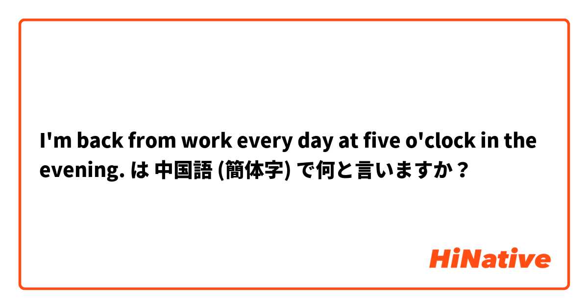 I'm back from work every day at five o'clock in the evening. は 中国語 (簡体字) で何と言いますか？