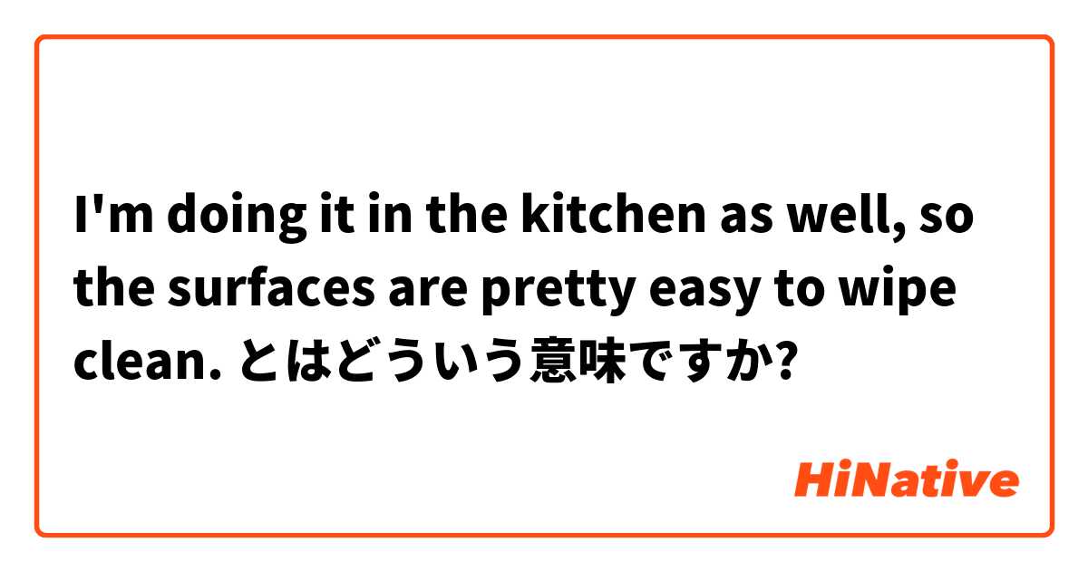I'm doing it in the kitchen as well, so the surfaces are pretty easy to wipe clean. とはどういう意味ですか?