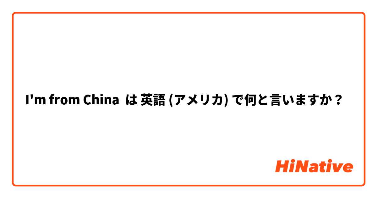 I'm from China は 英語 (アメリカ) で何と言いますか？