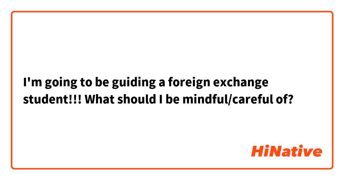 I'm going to be guiding a foreign exchange student!!!

What should I be mindful/careful of? 