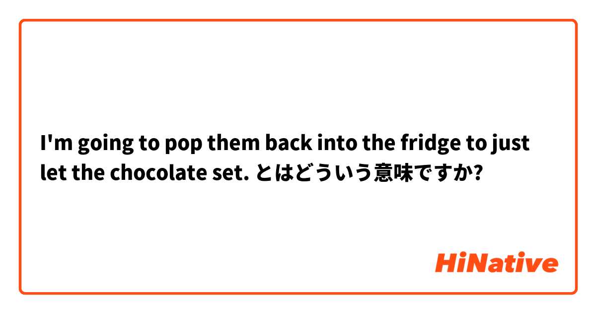I'm going to pop them back into the fridge to just let the chocolate set. とはどういう意味ですか?