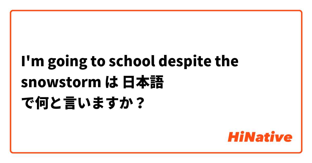 I'm going to school despite the snowstorm は 日本語 で何と言いますか？