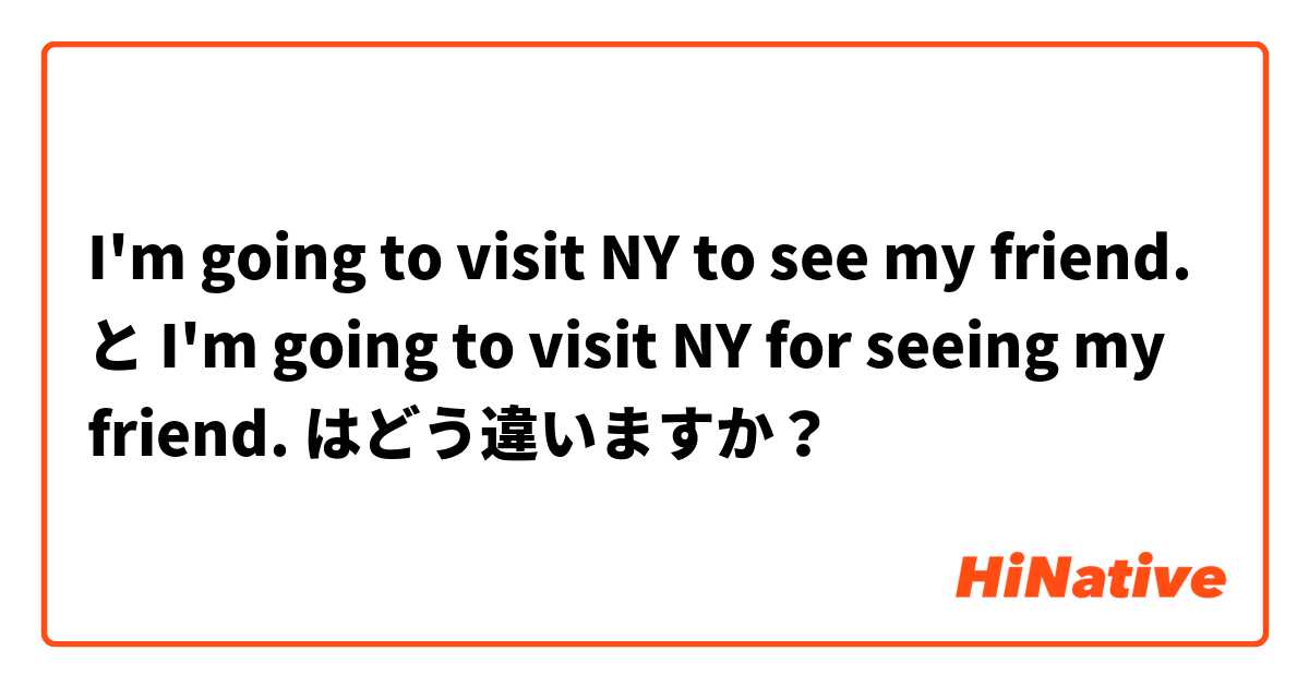 I'm going to visit NY to see my friend. と I'm going to visit NY for seeing my friend. はどう違いますか？