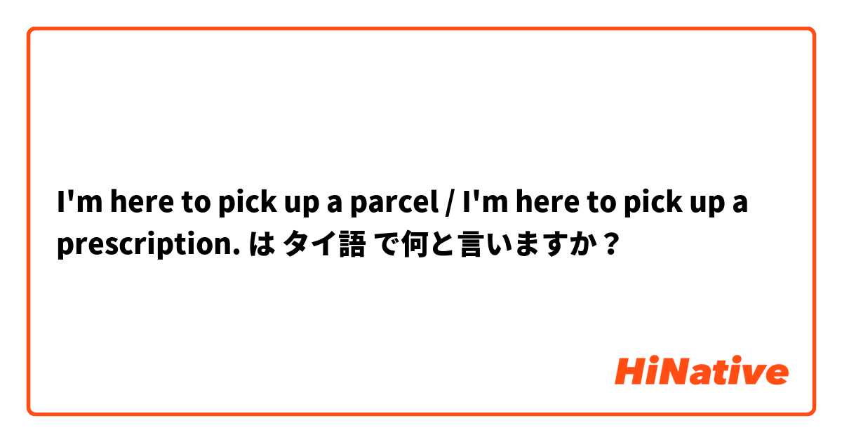 I'm here to pick up a parcel 
/  I'm here to pick up a prescription.  は タイ語 で何と言いますか？