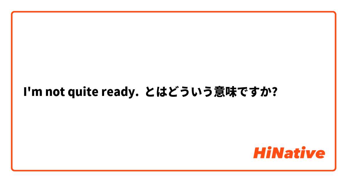 I'm not quite ready. とはどういう意味ですか?