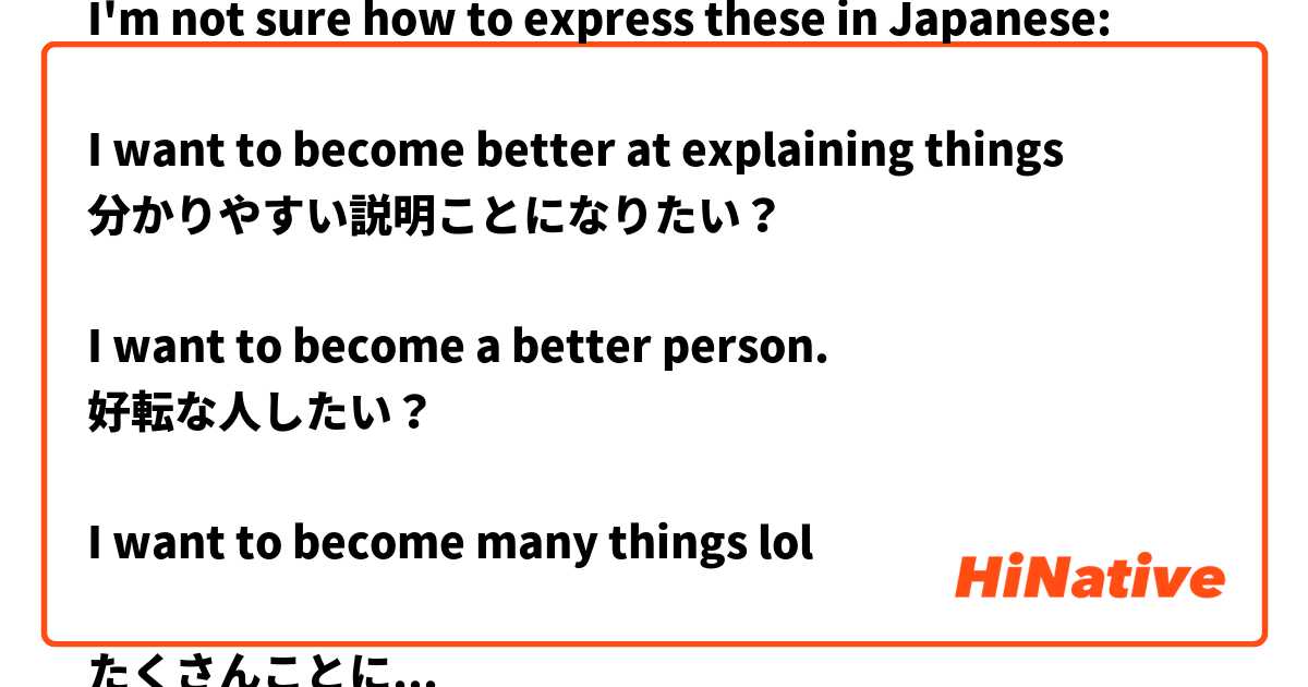 I'm not sure how to express these in Japanese:

I want to become better at explaining things
分かりやすい説明ことになりたい？

I want to become a better person. 
好転な人したい？

I want to become many things lol

たくさんことになりたい？