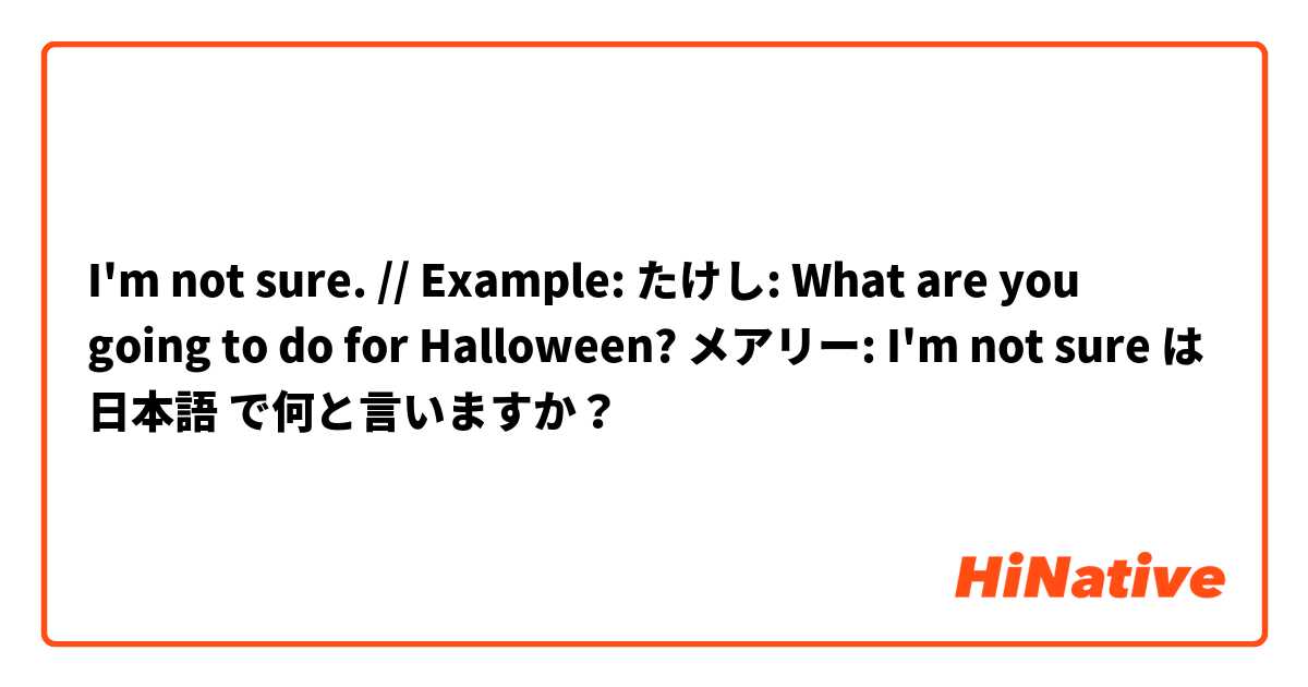 I'm not sure. // Example: たけし: What are you going to do for Halloween? メアリー: I'm not sure は 日本語 で何と言いますか？