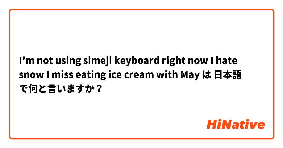 I'm not using simeji keyboard right now

I hate snow 

I miss eating ice cream with May は 日本語 で何と言いますか？