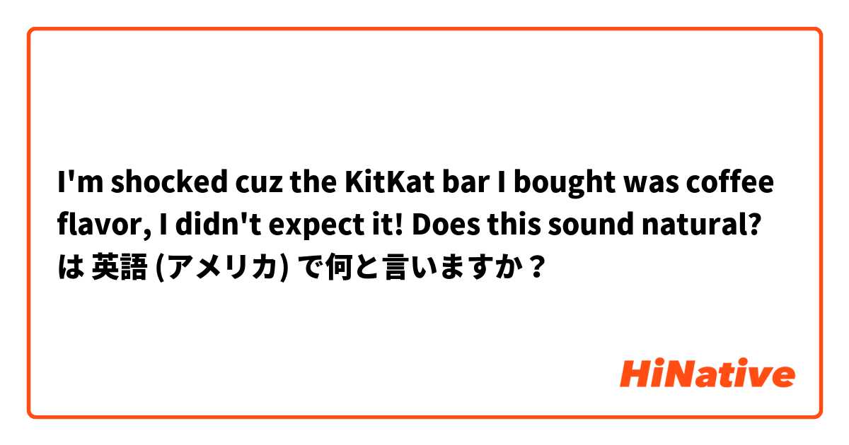 I'm shocked cuz the KitKat bar I bought was coffee flavor, I didn't expect it!          Does this sound natural? は 英語 (アメリカ) で何と言いますか？
