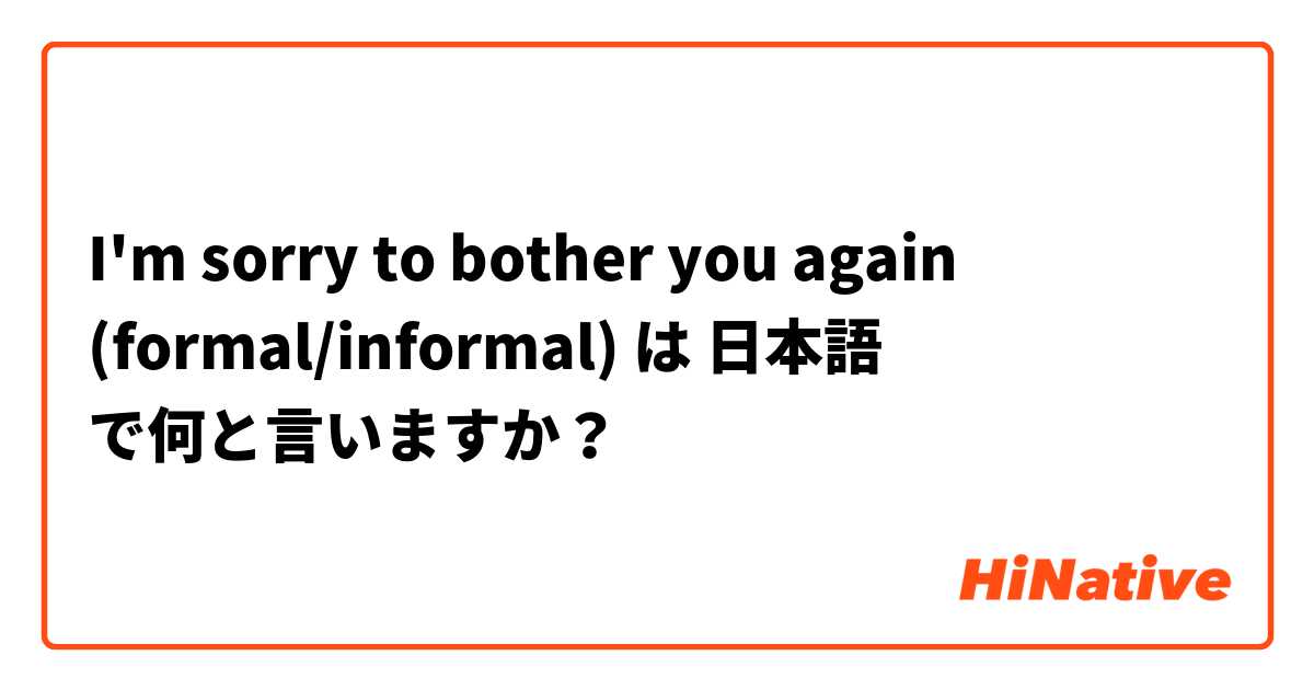 I'm sorry to bother you again  (formal/informal)  は 日本語 で何と言いますか？