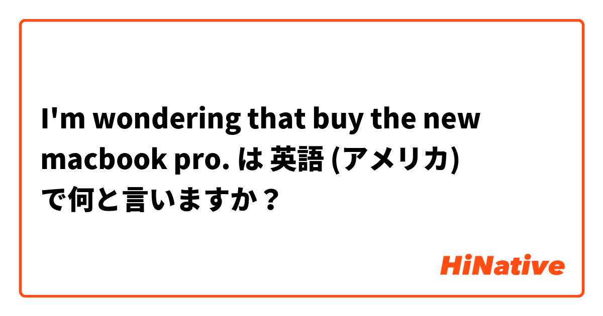 I'm wondering that buy the new macbook pro. は 英語 (アメリカ) で何と言いますか？