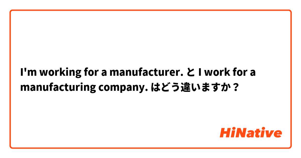 I'm working for a manufacturer. と I work for a manufacturing company. はどう違いますか？