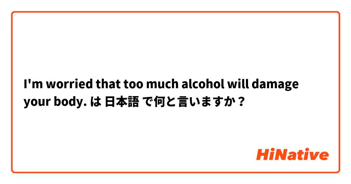 I'm worried that too much alcohol will damage your body. は 日本語 で何と言いますか？