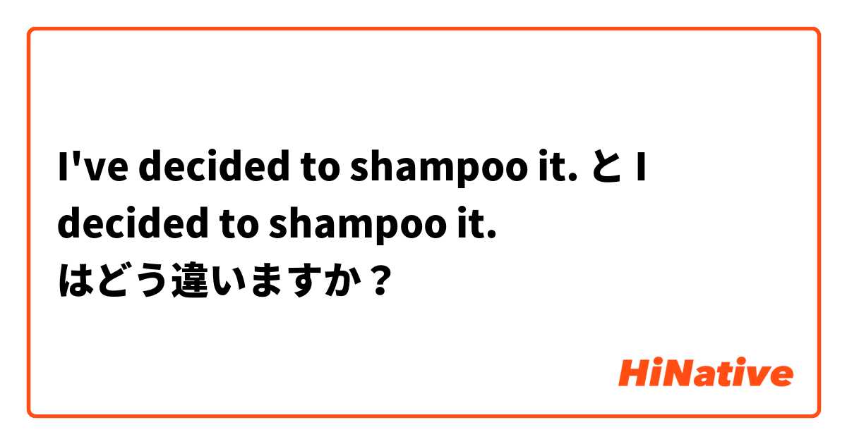 I've decided to shampoo it. と I decided to shampoo it. はどう違いますか？