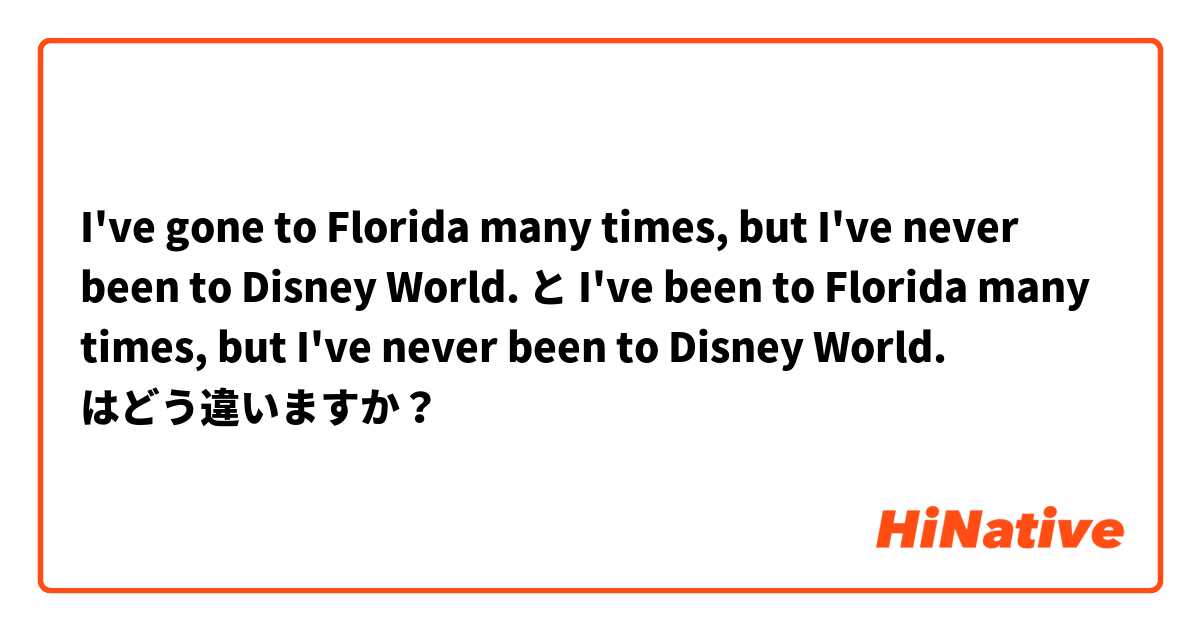 I've gone to Florida many times, but I've never been to Disney World. と I've been to Florida many times, but I've never been to Disney World. はどう違いますか？