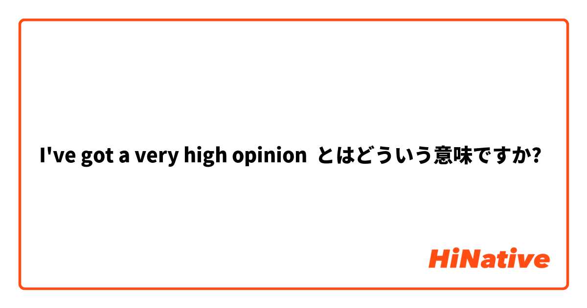 I've got a very high opinion とはどういう意味ですか?