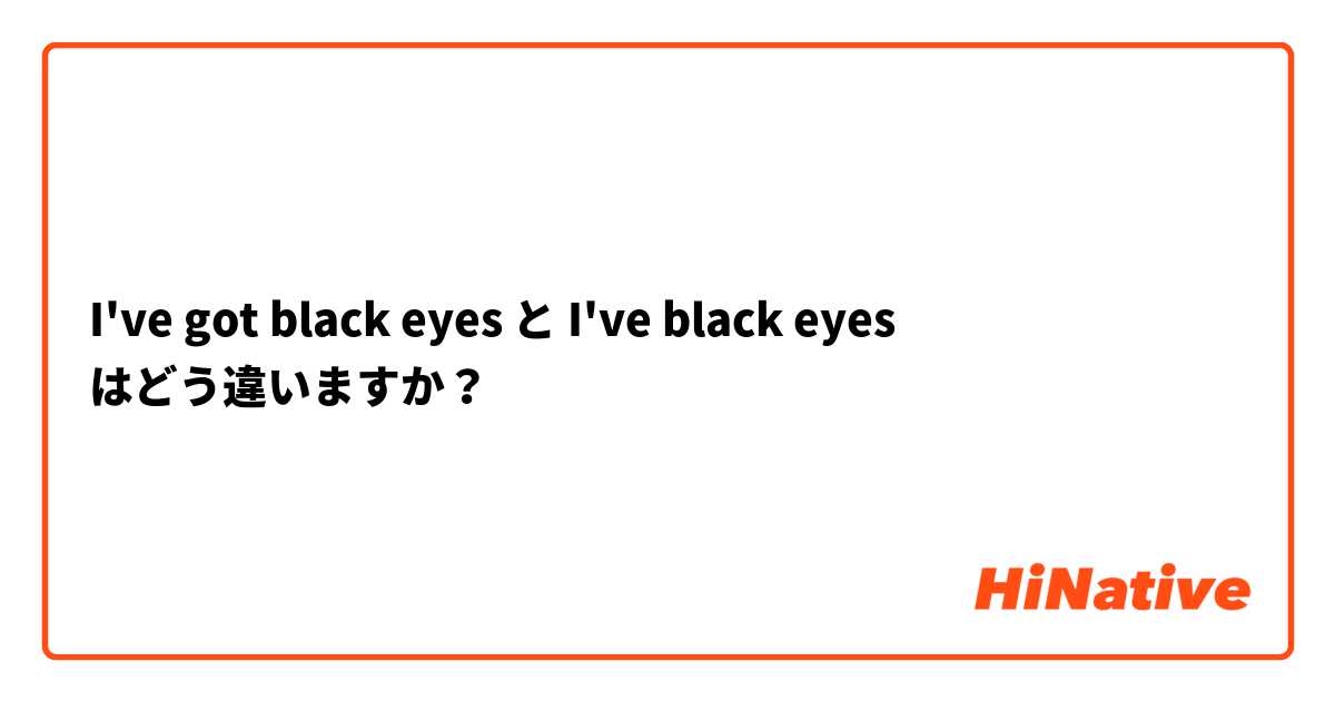 I've got black eyes  と I've black eyes  はどう違いますか？