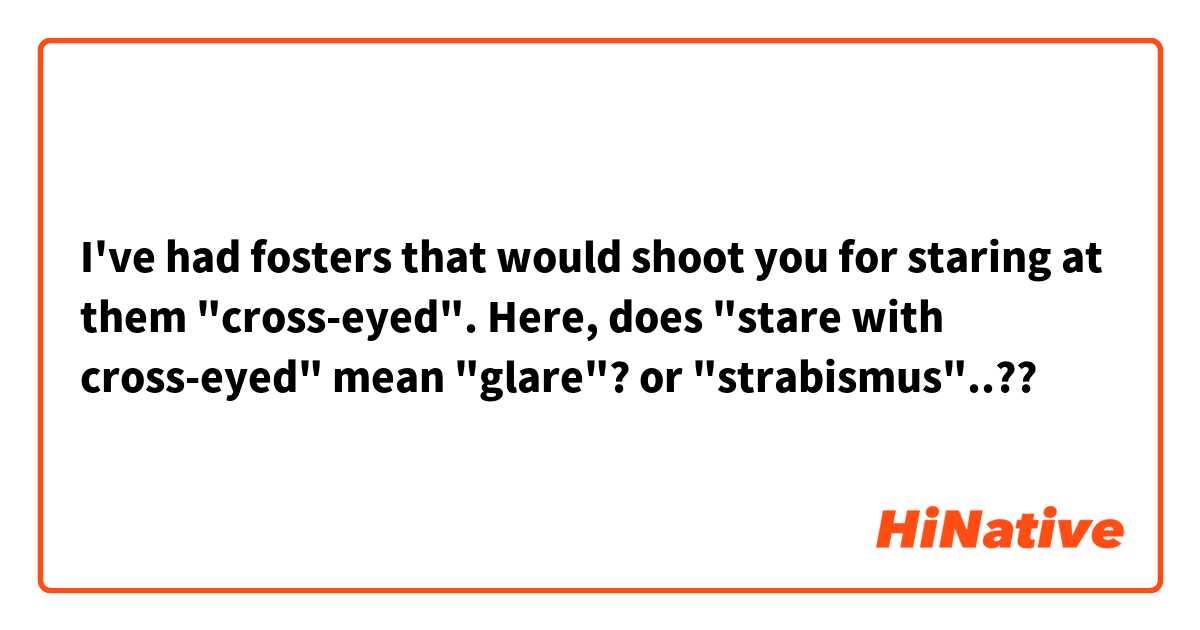 I've had fosters that would shoot you for staring at them "cross-eyed".

Here, does "stare with cross-eyed" mean "glare"? or "strabismus"..??
