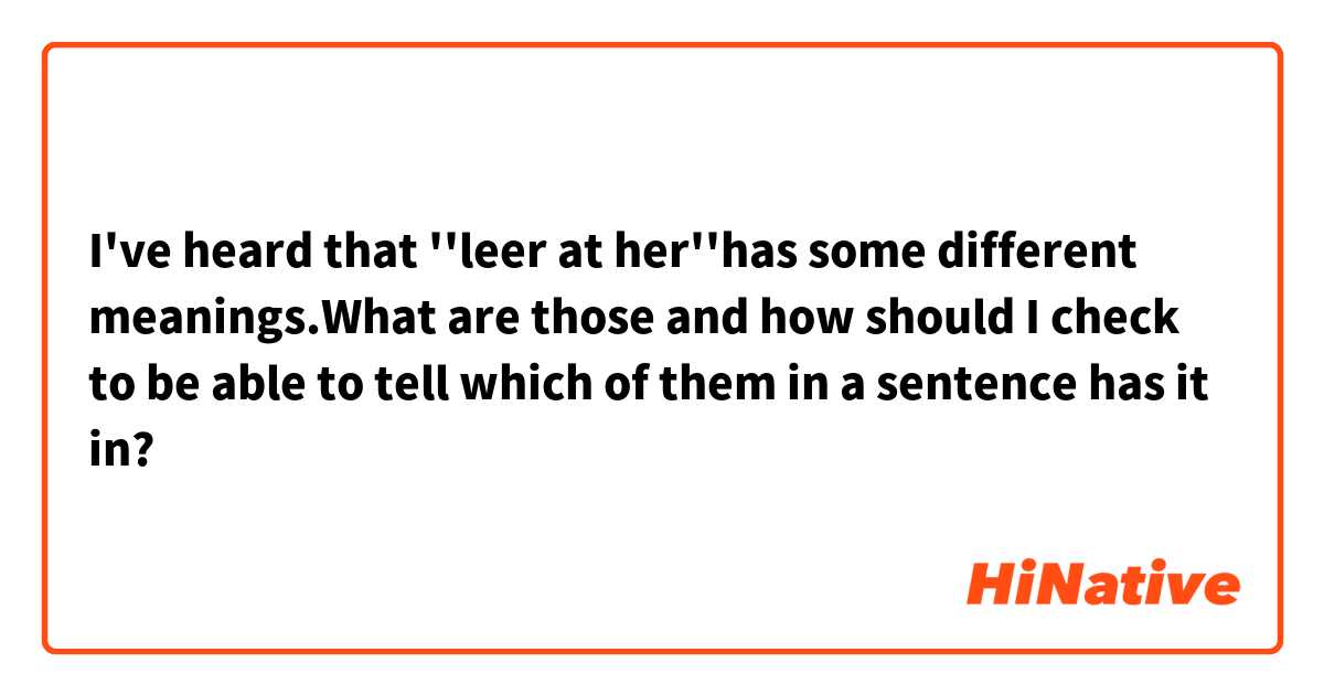 I've heard that ''leer at her''has some different meanings.What are those and how should I check to be able to tell which of them in a sentence has it in?