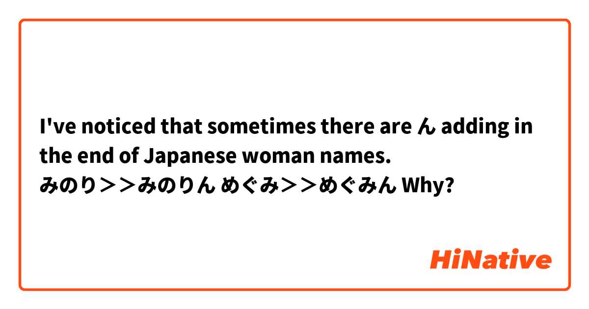 I've noticed that sometimes there are ん adding in the end of Japanese woman names.
みのり＞＞みのりん
めぐみ＞＞めぐみん
Why?