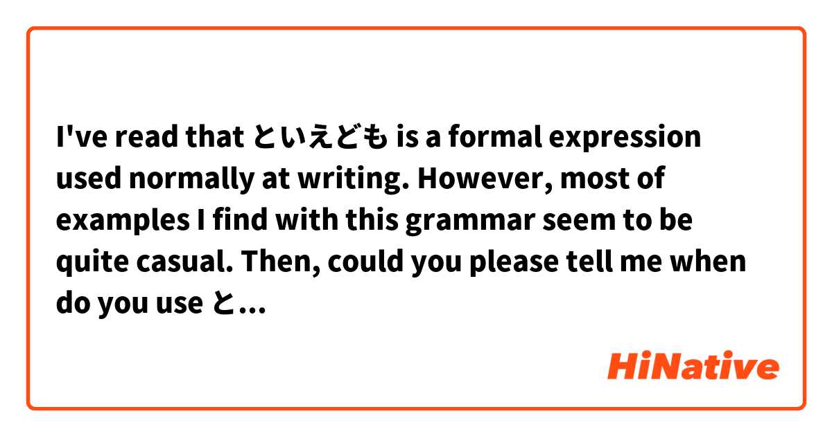 I've read that といえども is a formal expression used normally at writing. However, most of examples I find with this grammar seem to be quite casual.

Then, could you please tell me when do you use といえども and give me real examples where といえども sounds normal?
