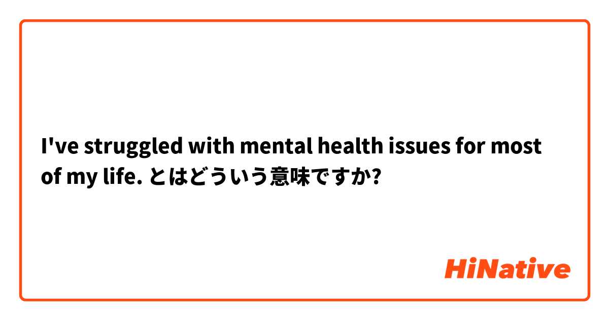 I've struggled with mental health issues for most of my life. とはどういう意味ですか?