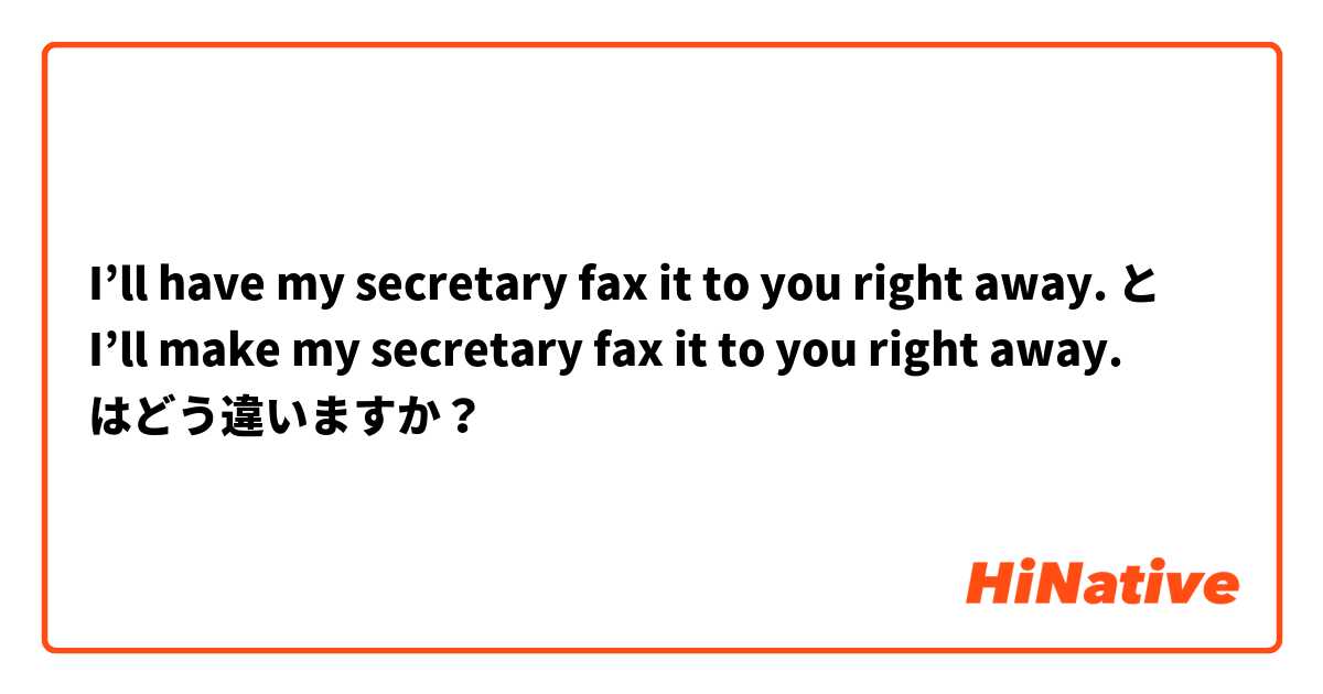 I’ll have my secretary fax it to you right away. と I’ll make my secretary fax it to you right away. はどう違いますか？