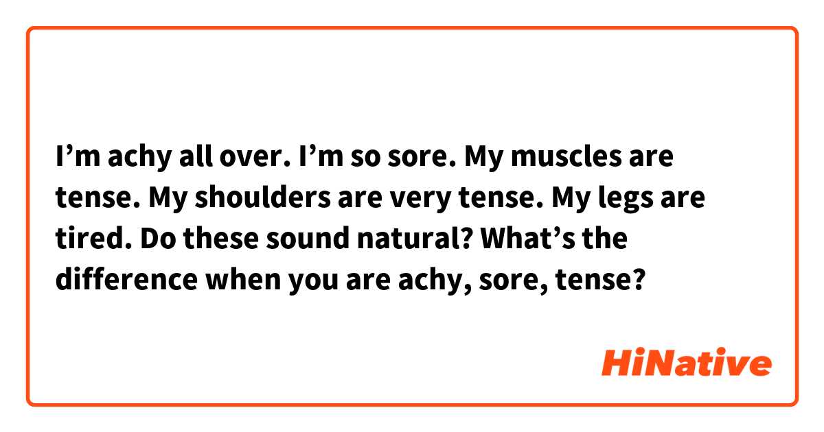 I’m achy all over.
I’m so sore.
My muscles are tense.
My shoulders are very tense.
My legs are tired.

Do these sound natural? What’s the difference when you are achy, sore, tense? 🙏🏻
