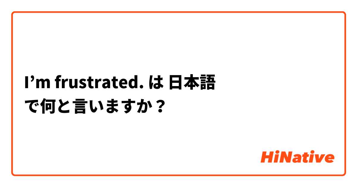 I’m frustrated. 
 は 日本語 で何と言いますか？