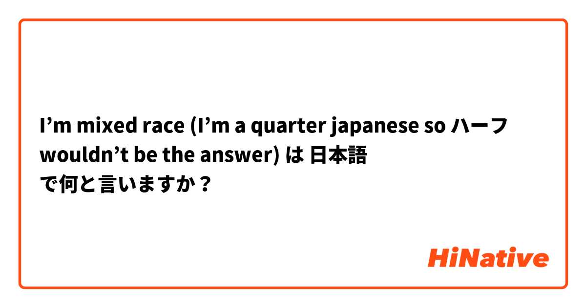 I’m mixed race (I’m a quarter japanese so ハーフ wouldn’t be the answer)  は 日本語 で何と言いますか？
