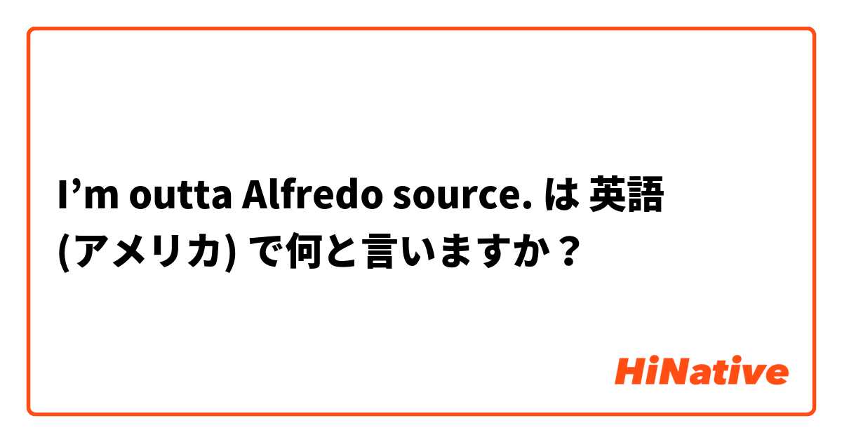 I’m outta Alfredo source. は 英語 (アメリカ) で何と言いますか？