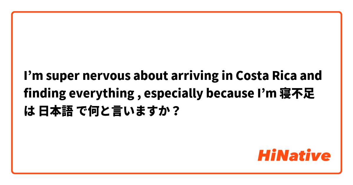 I’m super nervous about arriving in Costa Rica and finding everything , especially because I’m 寝不足　 は 日本語 で何と言いますか？