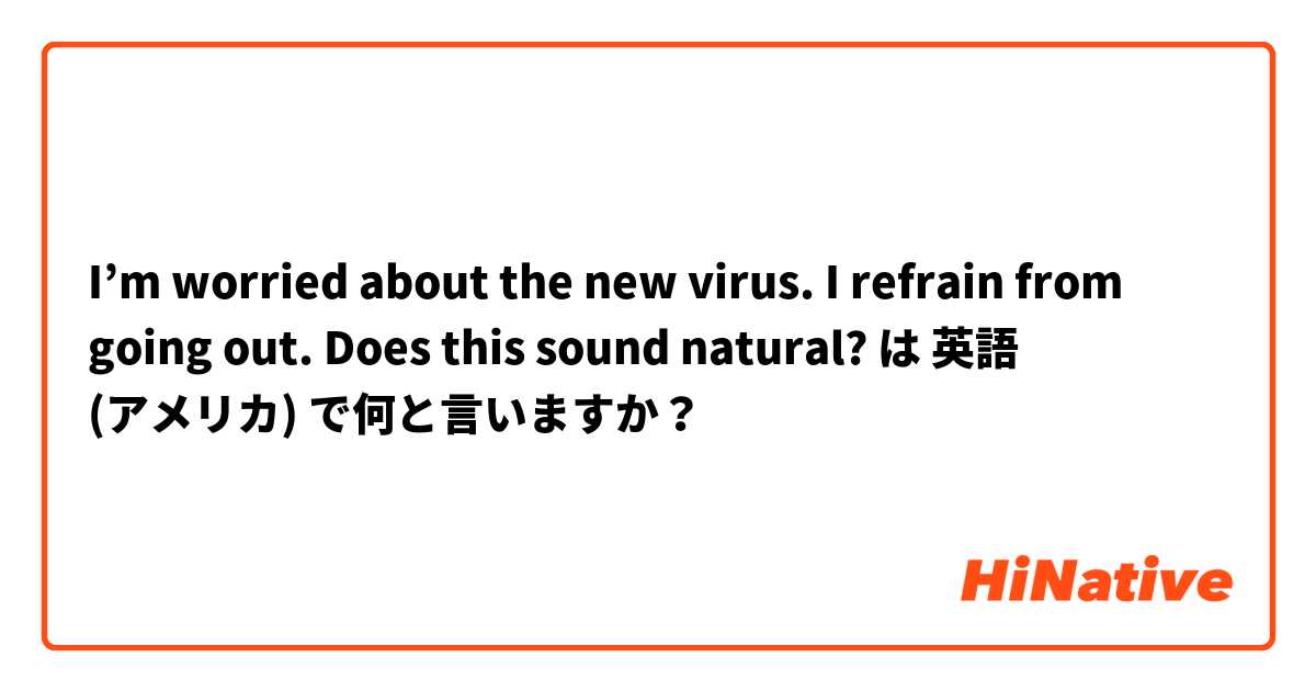 I’m worried about the new virus. I refrain from going out. Does this sound natural? は 英語 (アメリカ) で何と言いますか？