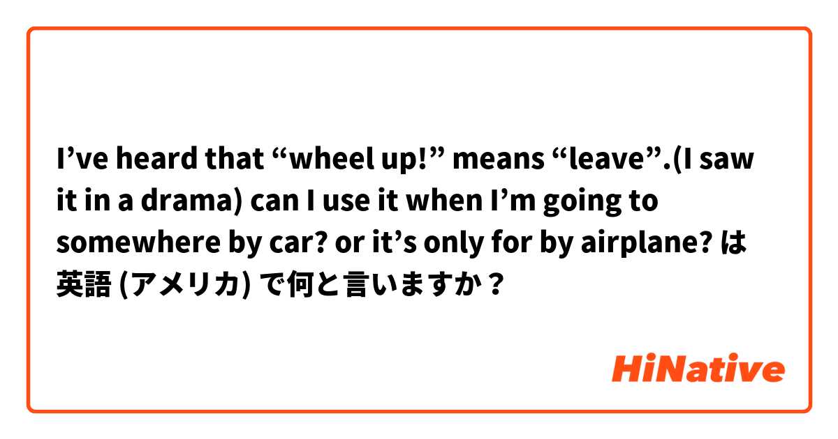 I’ve heard that “wheel up!” means “leave”.(I saw it in a drama) can I use it when I’m going to somewhere by car? or it’s only for by airplane? は 英語 (アメリカ) で何と言いますか？