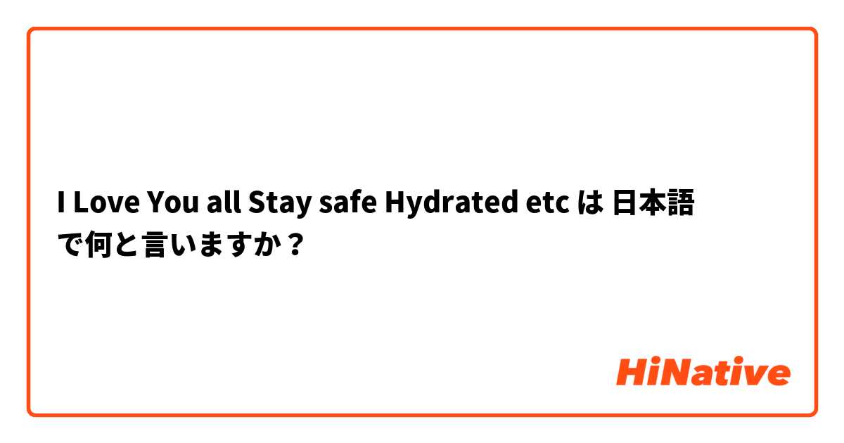I Love You all Stay safe Hydrated etc は 日本語 で何と言いますか？