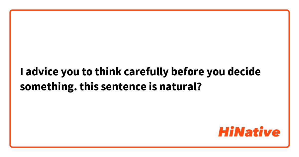 I advice you to think carefully before you decide something.
this sentence is natural?