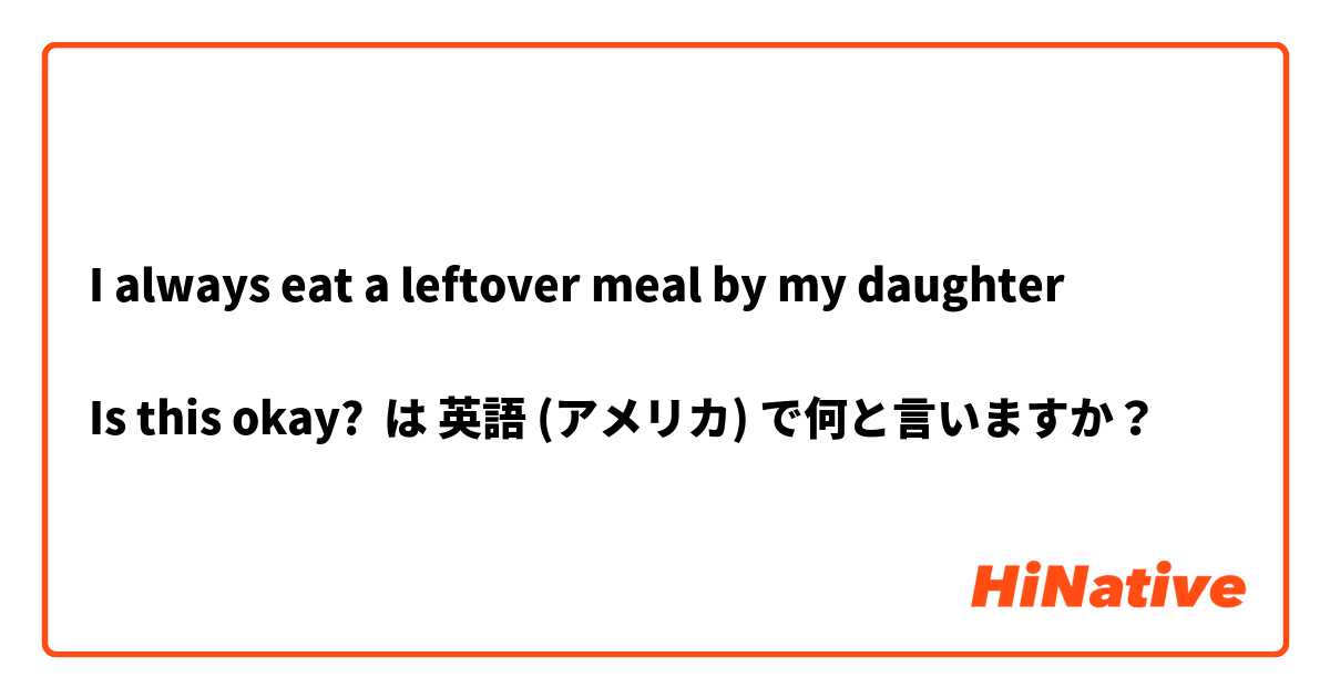 I always eat a leftover meal by my daughter 

Is this okay? は 英語 (アメリカ) で何と言いますか？