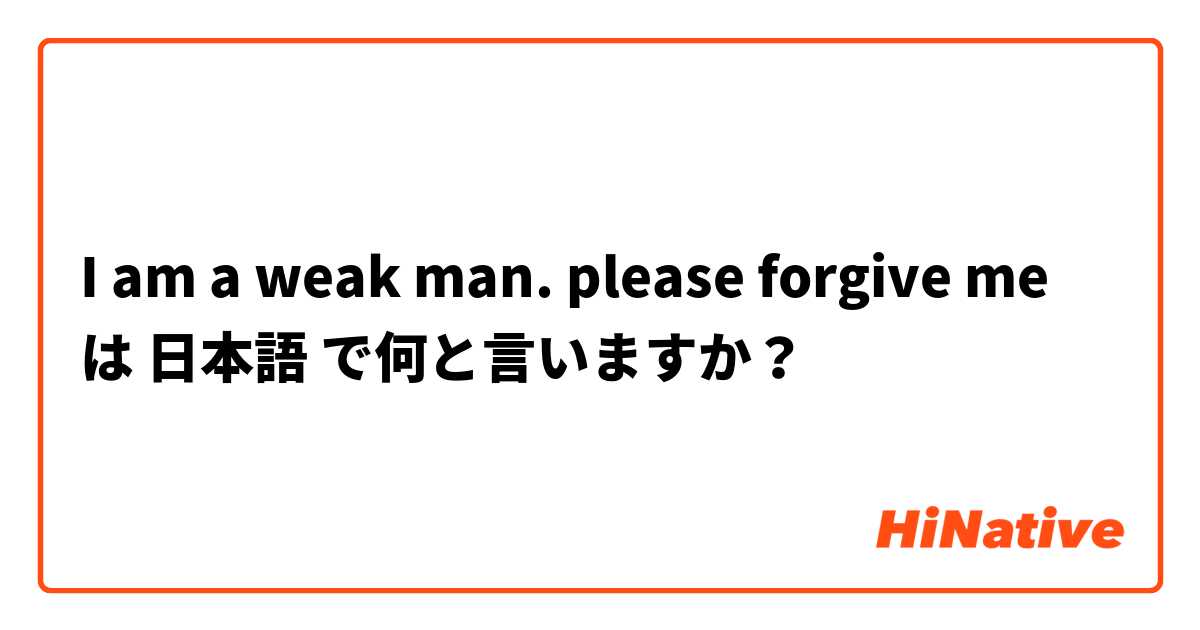 I am a weak man. please forgive me は 日本語 で何と言いますか？