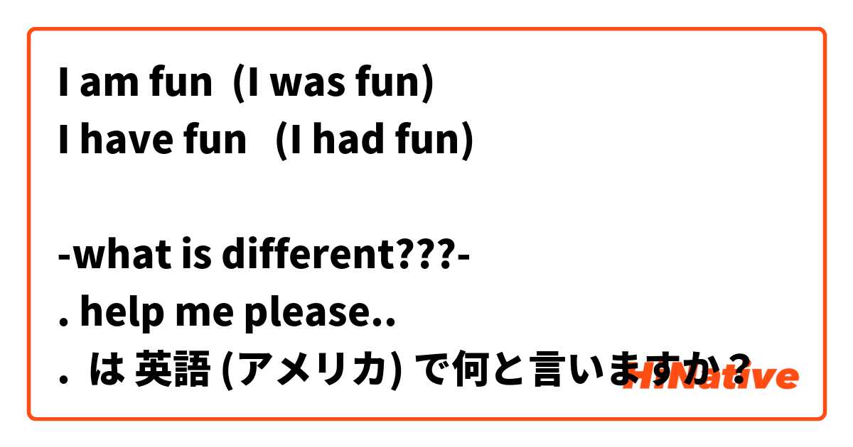 I am fun  (I was fun)
I have fun   (I had fun)

-what is different???-
. help me please..
.
 は 英語 (アメリカ) で何と言いますか？