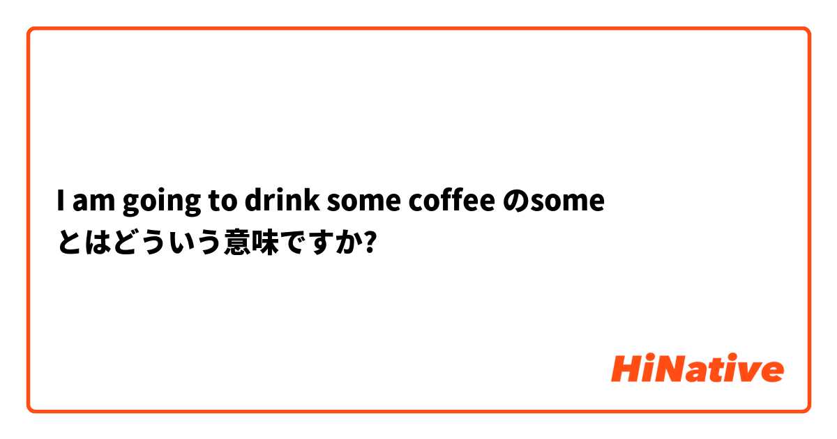 I am going to drink some coffee のsome  とはどういう意味ですか?