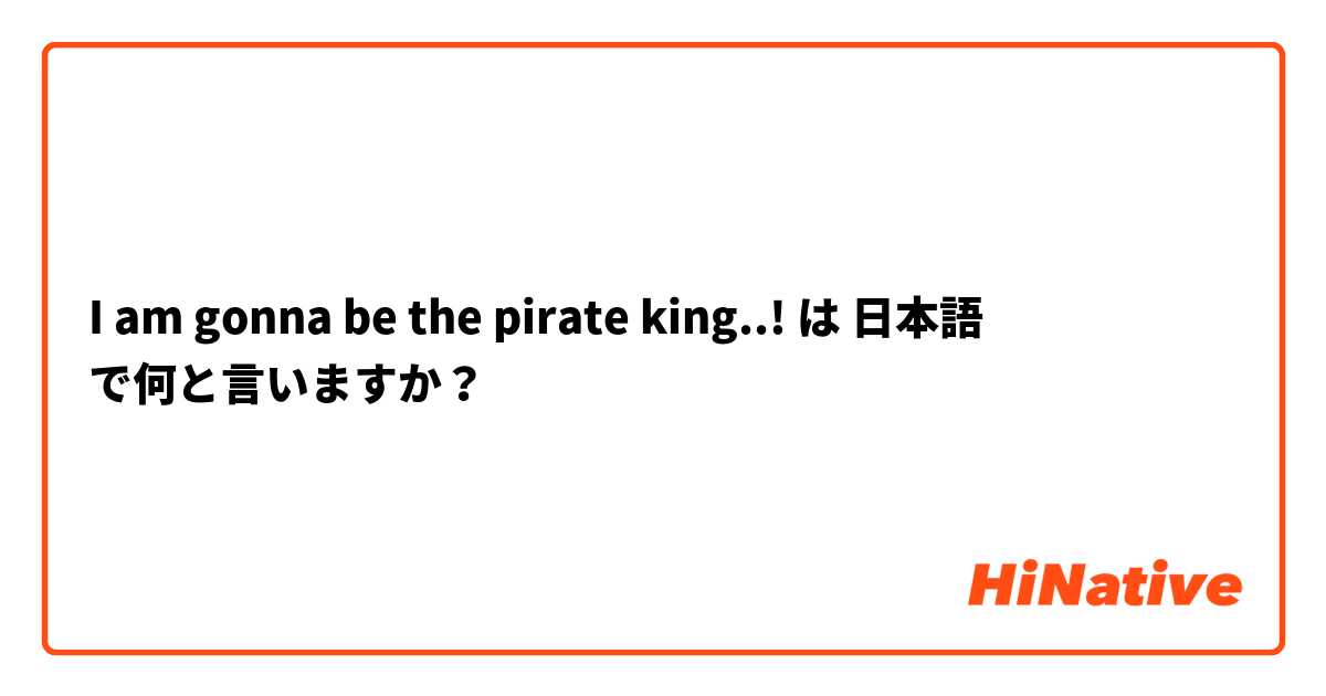 I am gonna be the pirate king..! は 日本語 で何と言いますか？