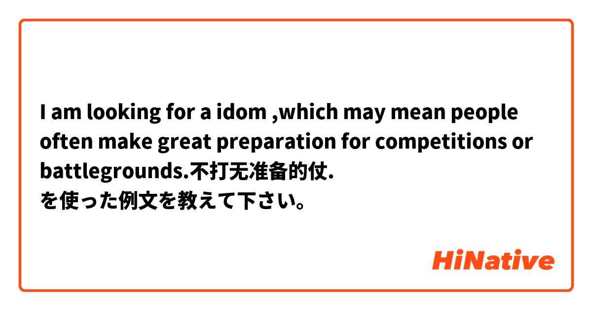 I am looking for a idom ,which may mean people often make great preparation for competitions or battlegrounds.不打无准备的仗.  を使った例文を教えて下さい。