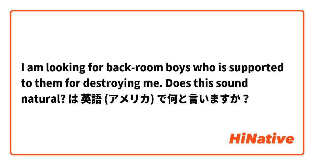I am looking for back-room boys who is supported to them for destroying me. 
Does this sound natural?  は 英語 (アメリカ) で何と言いますか？
