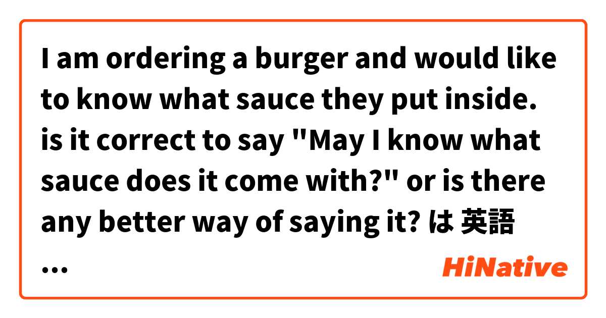 

I am ordering a burger and would like to know what sauce they put inside.

is it correct to say

"May I know what sauce does it come with?"

or is there any better way of saying it? は 英語 (アメリカ) で何と言いますか？